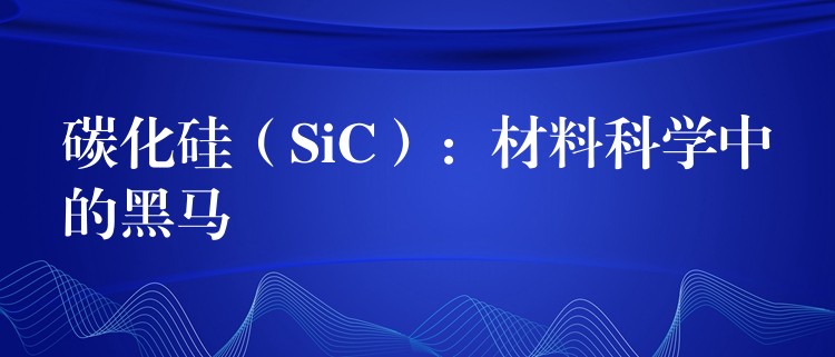 碳化硅（SiC）：材料科学中的黑马