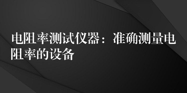 电阻率测试仪器：准确测量电阻率的设备