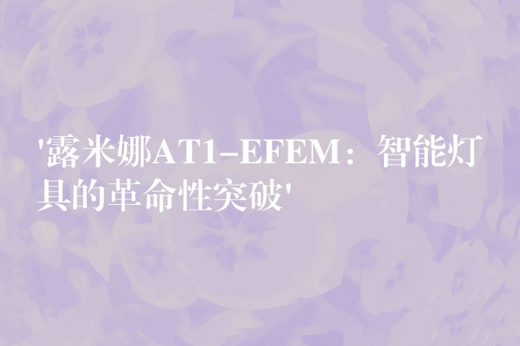 ‘露米娜AT1-EFEM：智能灯具的革命性突破’