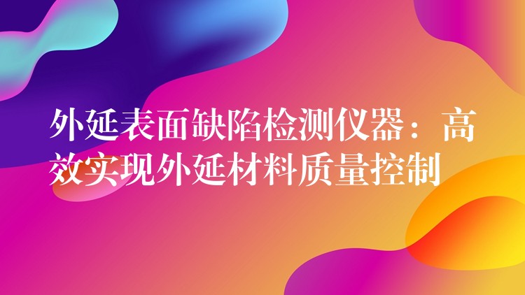 外延表面缺陷检测仪器：高效实现外延材料质量控制