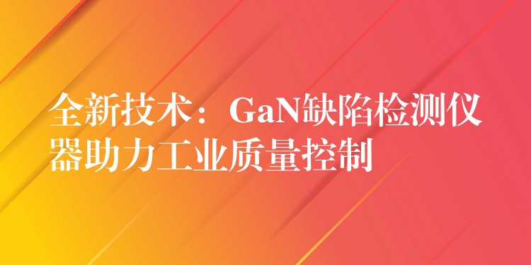 全新技术：GaN缺陷检测仪器助力工业质量控制