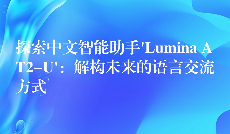 探索中文智能助手’Lumina AT2-U’：解构未来的语言交流方式