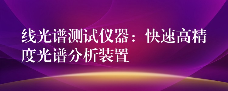 线光谱测试仪器：快速高精度光谱分析装置