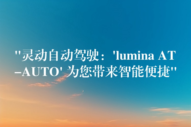 “灵动自动驾驶：’lumina AT-AUTO’ 为您带来智能便捷”