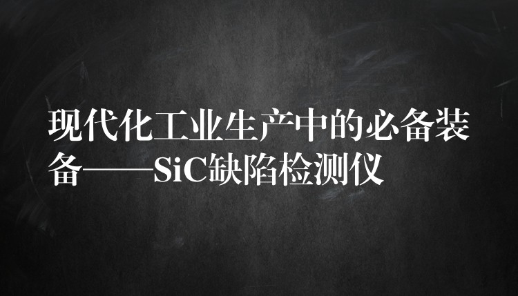 现代化工业生产中的必备装备——SiC缺陷检测仪