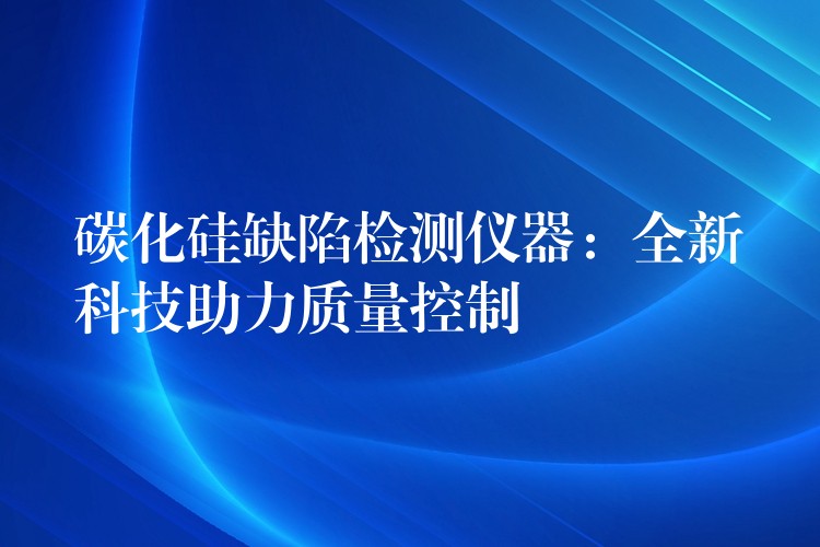 碳化硅缺陷检测仪器：全新科技助力质量控制