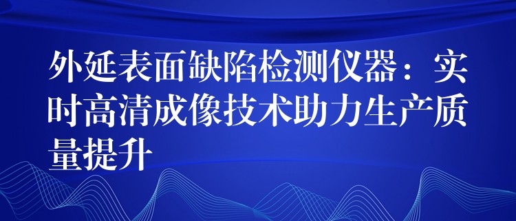 外延表面缺陷检测仪器：实时高清成像技术助力生产质量提升