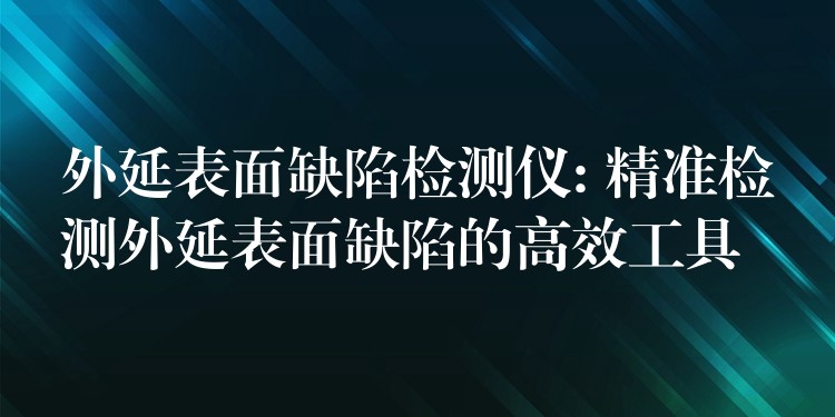 外延表面缺陷检测仪: 精准检测外延表面缺陷的高效工具