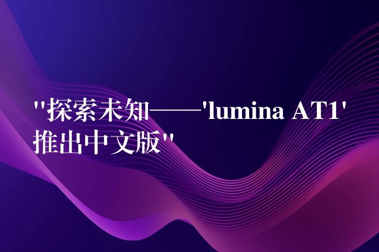 “探索未知——’lumina AT1’推出中文版”