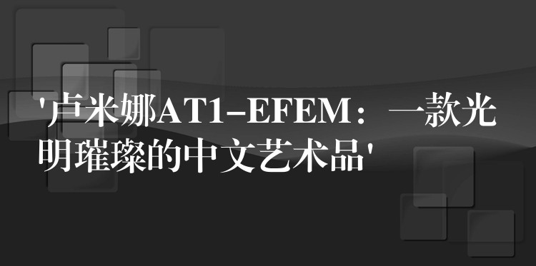 ‘卢米娜AT1-EFEM：一款光明璀璨的中文艺术品’