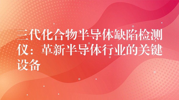 三代化合物半导体缺陷检测仪：革新半导体行业的关键设备