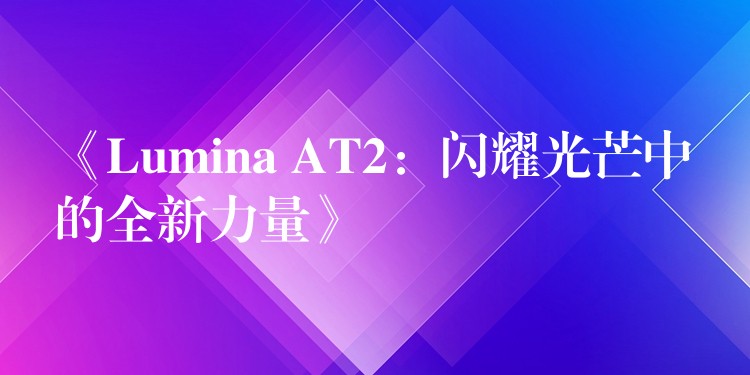 《Lumina AT2：闪耀光芒中的全新力量》