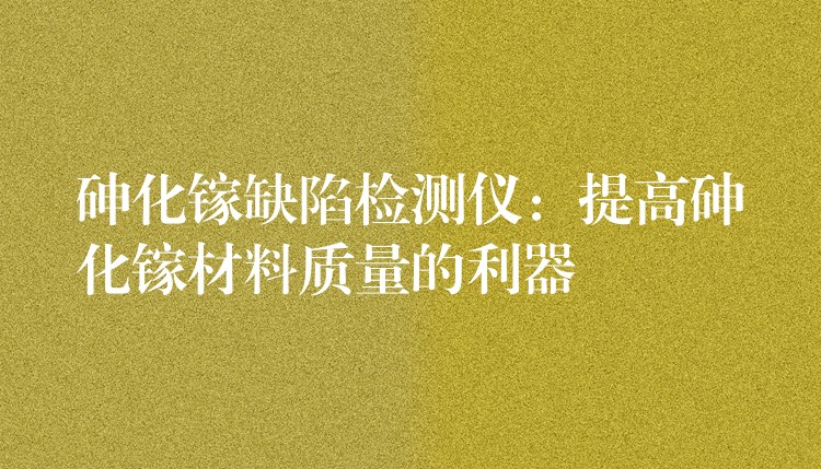 砷化镓缺陷检测仪：提高砷化镓材料质量的利器