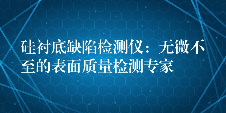 硅衬底缺陷检测仪：无微不至的表面质量检测专家