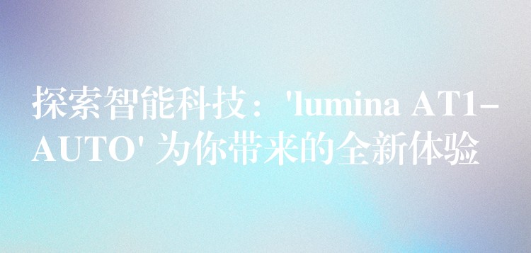 探索智能科技：’lumina AT1-AUTO’ 为你带来的全新体验