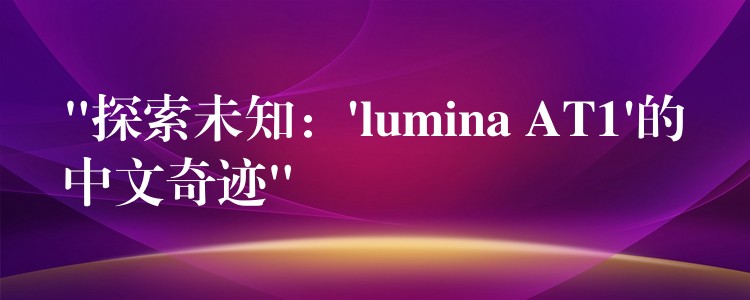 “探索未知：’lumina AT1’的中文奇迹”