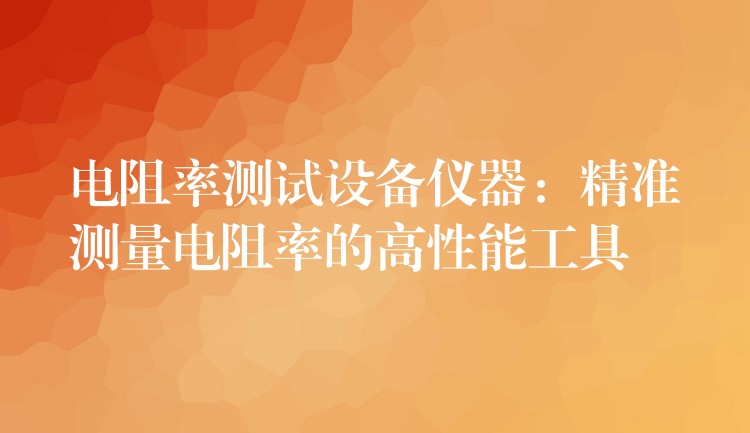 电阻率测试设备仪器：精准测量电阻率的高性能工具