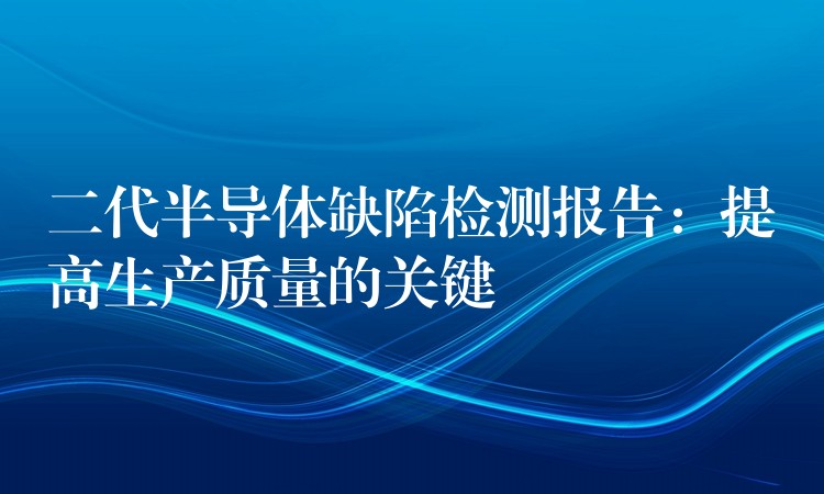 二代半导体缺陷检测报告：提高生产质量的关键