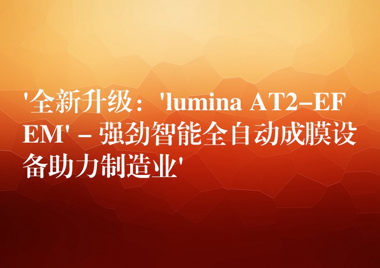 ‘全新升级：’lumina AT2-EFEM’ – 强劲智能全自动成膜设备助力制造业’