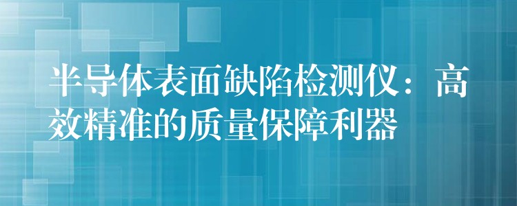 半导体表面缺陷检测仪：高效精准的质量保障利器