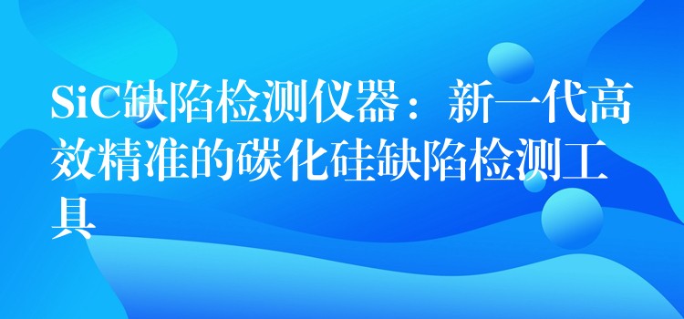 SiC缺陷检测仪器：新一代高效精准的碳化硅缺陷检测工具