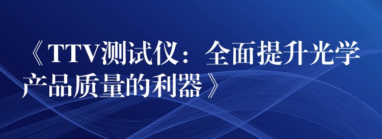 《TTV测试仪：全面提升光学产品质量的利器》