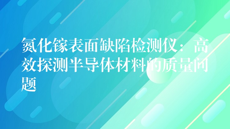 氮化镓表面缺陷检测仪：高效探测半导体材料的质量问题