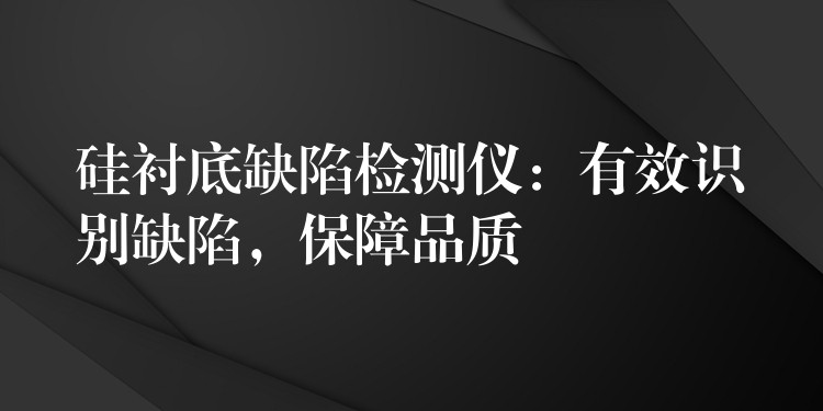 硅衬底缺陷检测仪：有效识别缺陷，保障品质