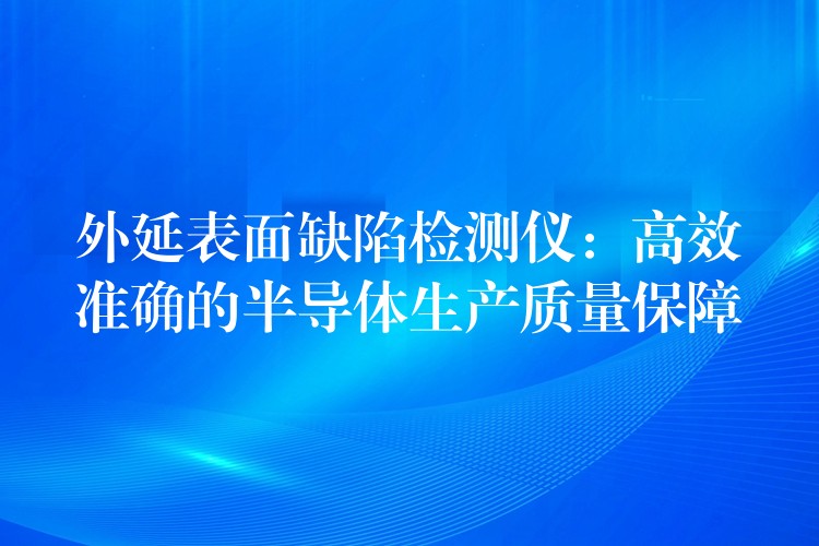 外延表面缺陷检测仪：高效准确的半导体生产质量保障