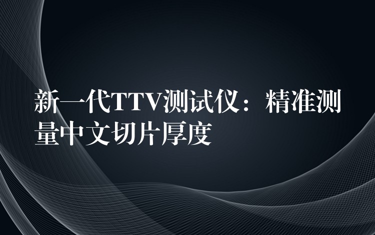 新一代TTV测试仪：精准测量中文切片厚度