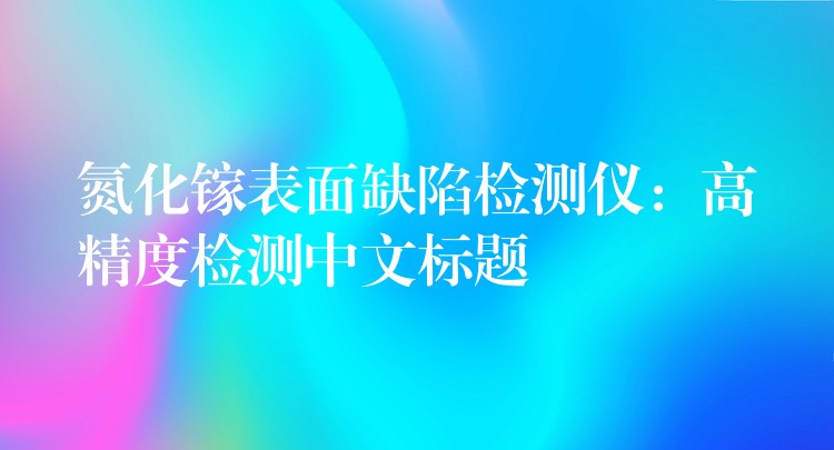 氮化镓表面缺陷检测仪：高精度检测中文标题