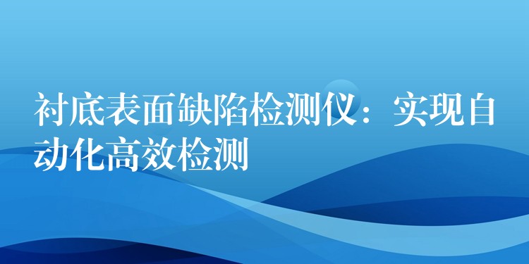 衬底表面缺陷检测仪：实现自动化高效检测