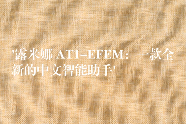 ‘露米娜 AT1-EFEM：一款全新的中文智能助手’