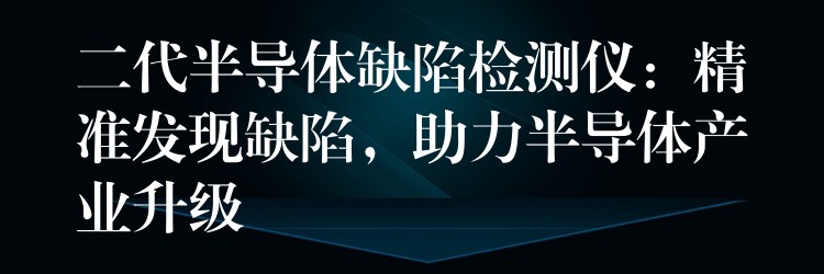 二代半导体缺陷检测仪：精准发现缺陷，助力半导体产业升级