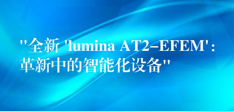 “全新 ‘lumina AT2-EFEM’：革新中的智能化设备”