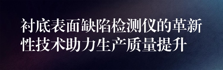 衬底表面缺陷检测仪的革新性技术助力生产质量提升