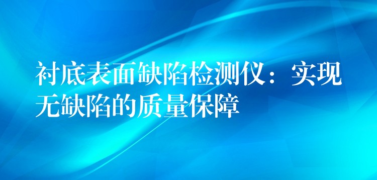 衬底表面缺陷检测仪：实现无缺陷的质量保障