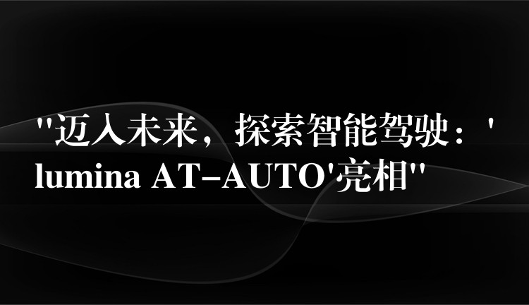 “迈入未来，探索智能驾驶：’lumina AT-AUTO’亮相”