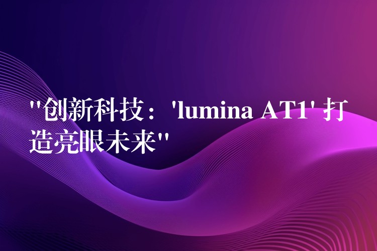 “创新科技：’lumina AT1′ 打造亮眼未来”