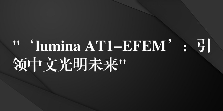 “‘lumina AT1-EFEM’：引领中文光明未来”