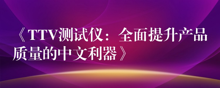 《TTV测试仪：全面提升产品质量的中文利器》