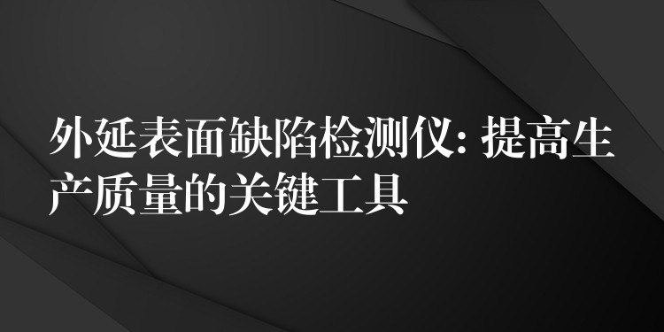 外延表面缺陷检测仪: 提高生产质量的关键工具