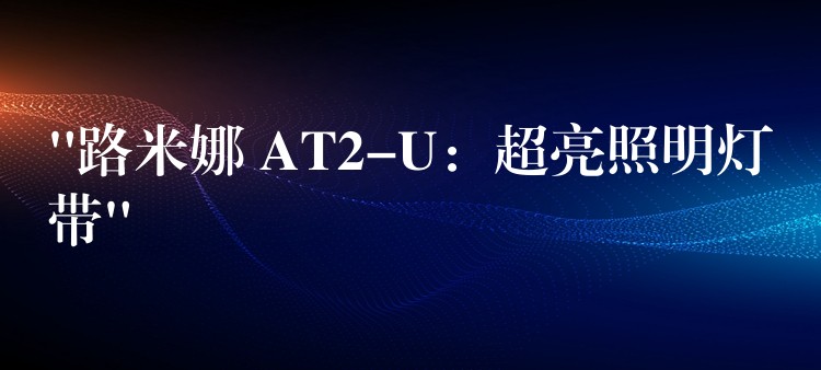 “路米娜 AT2-U：超亮照明灯带”