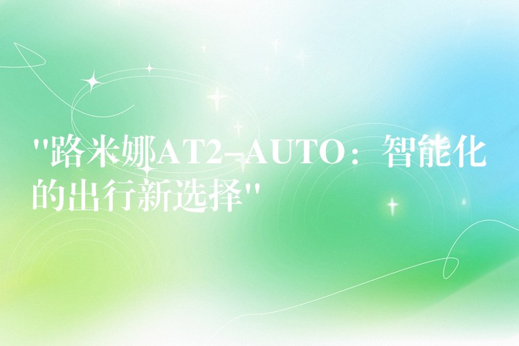 “路米娜AT2-AUTO：智能化的出行新选择”