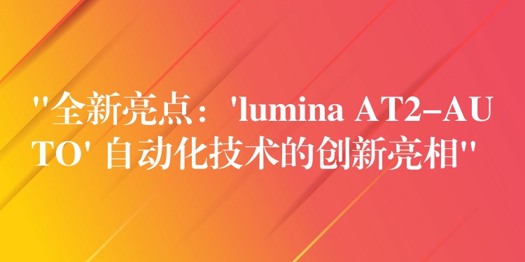 “全新亮点：’lumina AT2-AUTO’ 自动化技术的创新亮相”