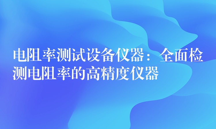 电阻率测试设备仪器：全面检测电阻率的高精度仪器