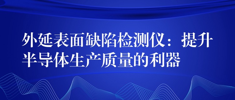 外延表面缺陷检测仪：提升半导体生产质量的利器