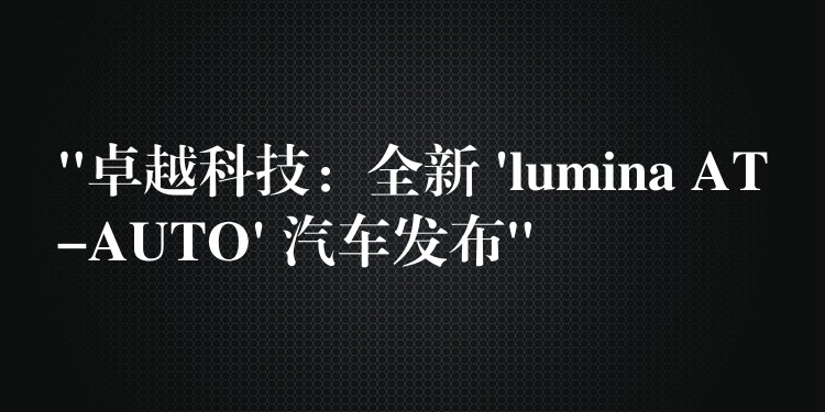 “卓越科技：全新 ‘lumina AT-AUTO’ 汽车发布”