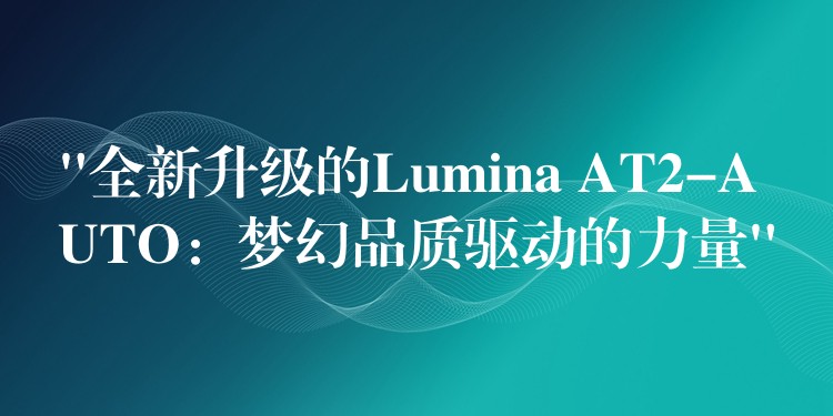 “全新升级的Lumina AT2-AUTO：梦幻品质驱动的力量”