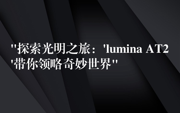 “探索光明之旅：’lumina AT2’带你领略奇妙世界”